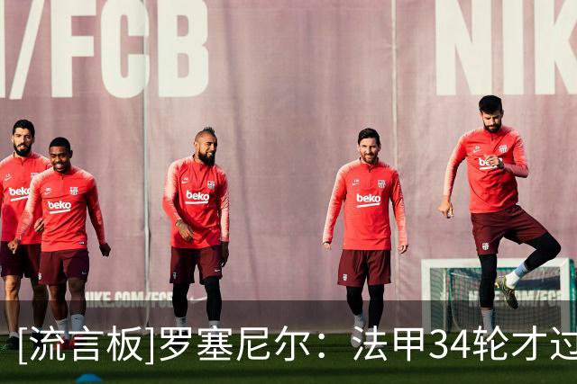 [流言板]罗塞尼尔：法甲34轮才过了3轮，巴黎FC会怀揣梦想但脚踏实地